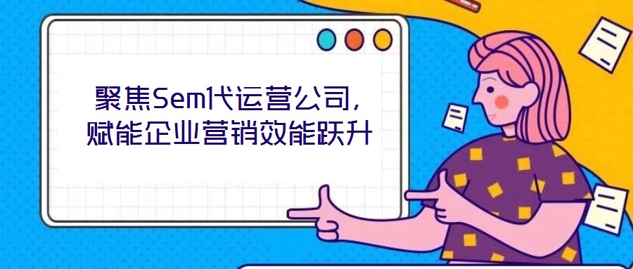  聚焦Sem代運(yùn)營(yíng)公司，賦能企業(yè)營(yíng)銷效能躍升