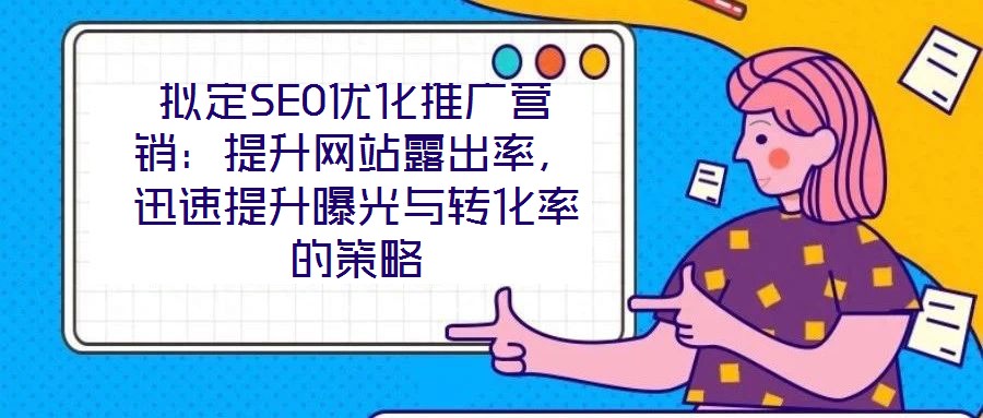 擬定SEO優(yōu)化推廣營銷：提升網(wǎng)站露出率，迅速提升曝光與轉(zhuǎn)化率的策略
