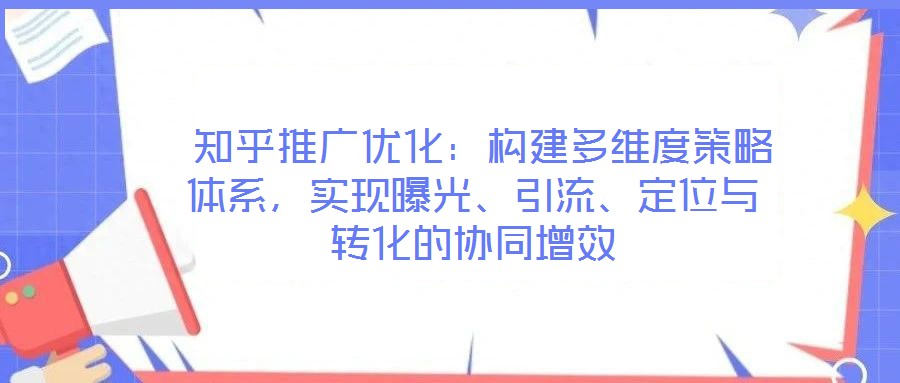  知乎推廣優(yōu)化：構建多維度策略體系，實現(xiàn)曝光、引流、定位與轉化的協(xié)同增效