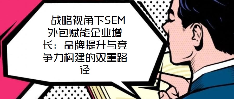 戰(zhàn)略視角下SEM外包賦能企業(yè)增長：品牌提升與競爭力構(gòu)建的雙重路徑