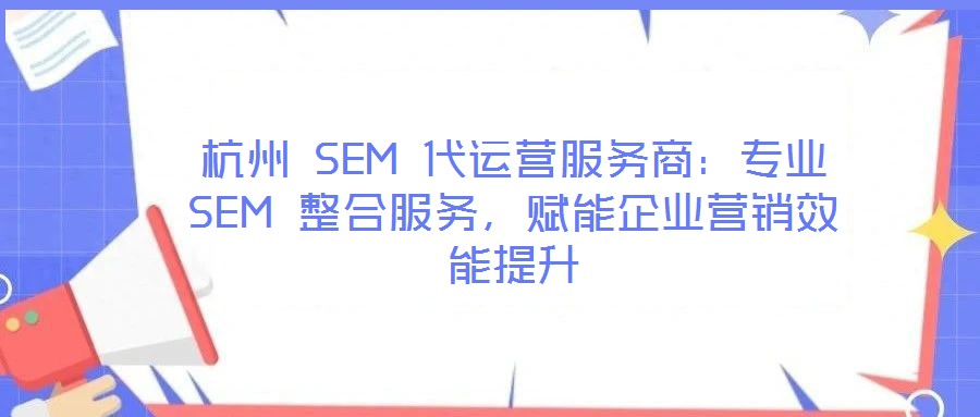 杭州 SEM 代運(yùn)營服務(wù)商：專業(yè) SEM 整合服務(wù)，賦能企業(yè)營銷效能提升