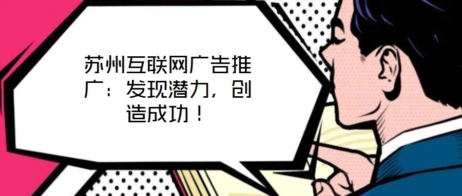 蘇州互聯(lián)網(wǎng)廣告推廣：發(fā)現(xiàn)潛力，創(chuàng)造成功！