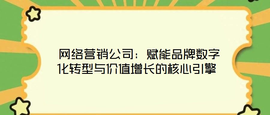  網(wǎng)絡(luò)營(yíng)銷(xiāo)公司：賦能品牌數(shù)字化轉(zhuǎn)型與價(jià)值增長(zhǎng)的核心引擎