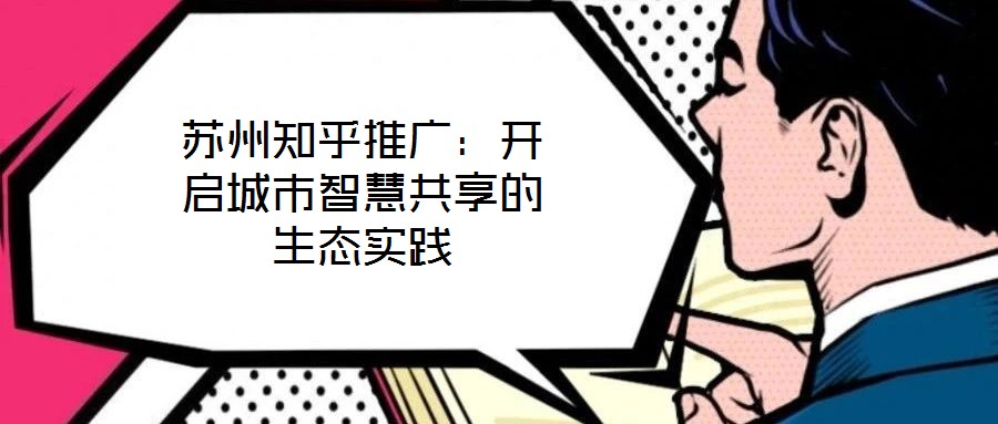 蘇州知乎推廣:開啟城市智慧共享的生態(tài)實踐