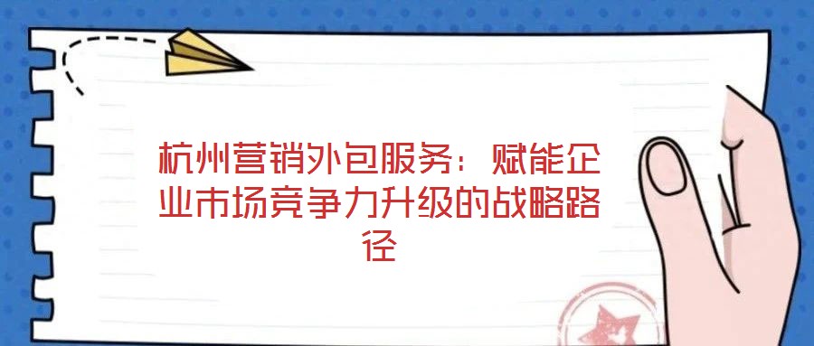 杭州營(yíng)銷外包服務(wù)：賦能企業(yè)市場(chǎng)競(jìng)爭(zhēng)力升級(jí)的戰(zhàn)略路徑