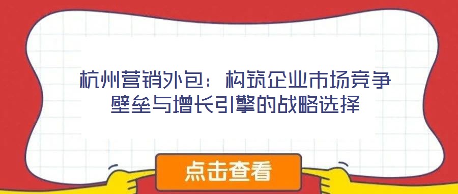 杭州營銷外包：構(gòu)筑企業(yè)市場競爭壁壘與增長引擎的戰(zhàn)略選擇