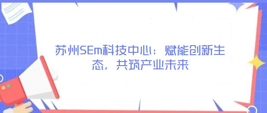 蘇州SEm科技中心：賦能創(chuàng)新生態(tài)，共筑產(chǎn)業(yè)未來