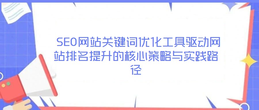  SEO網(wǎng)站關鍵詞優(yōu)化工具驅動網(wǎng)站排名提升的核心策略與實踐路徑