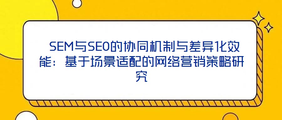  SEM與SEO的協(xié)同機制與差異化效能：基于場景適配的網(wǎng)絡(luò)營銷策略研究