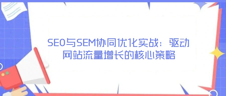 SEO與SEM協(xié)同優(yōu)化實戰(zhàn)：驅(qū)動網(wǎng)站流量增長的核心策略