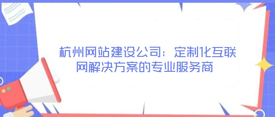  杭州網(wǎng)站建設公司：定制化互聯(lián)網(wǎng)解決方案的專業(yè)服務商