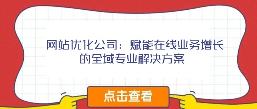  網(wǎng)站優(yōu)化公司：賦能在線業(yè)務(wù)增長(zhǎng)的全域?qū)I(yè)解決方案