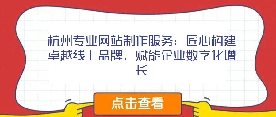 杭州專業(yè)網站制作服務：匠心構建卓越線上品牌，賦能企業(yè)數字化增長
