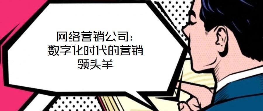  網(wǎng)絡(luò)營(yíng)銷公司：數(shù)字化時(shí)代的營(yíng)銷領(lǐng)頭羊