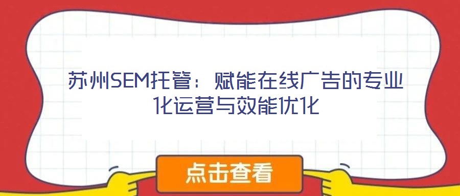 蘇州SEM托管：賦能在線廣告的專業(yè)化運(yùn)營(yíng)與效能優(yōu)化