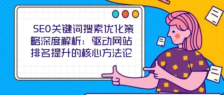  SEO關鍵詞搜索優(yōu)化策略深度解析：驅動網站排名提升的核心方法論