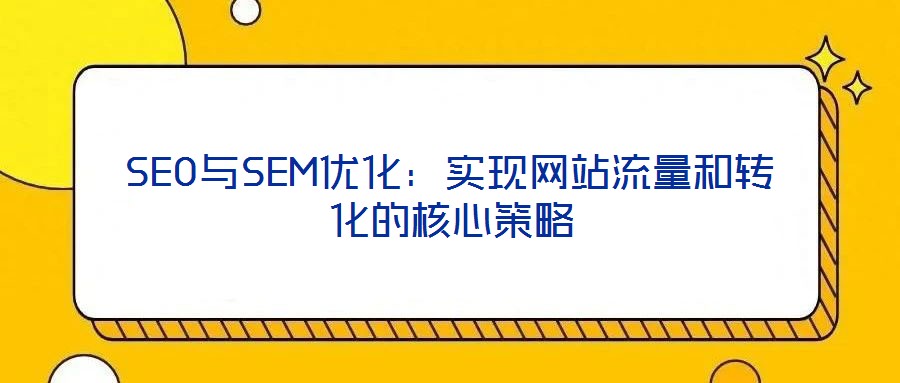 SEO與SEM優(yōu)化：實現(xiàn)網(wǎng)站流量和轉(zhuǎn)化的核心策略