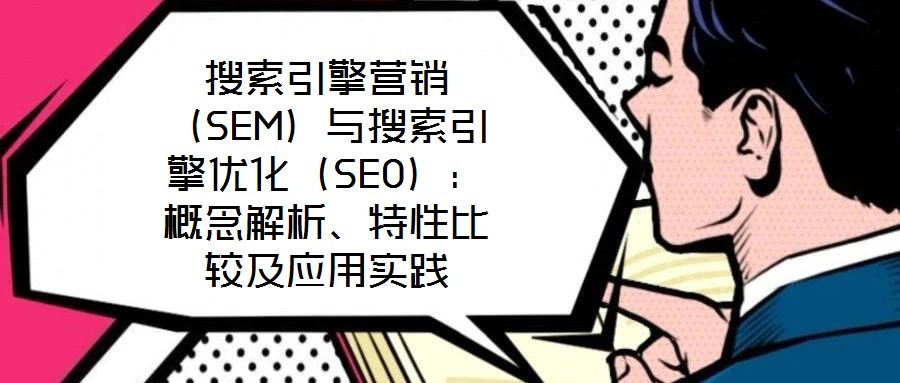 搜索引擎營銷（SEM）與搜索引擎優(yōu)化（SEO）：概念解析、特性比較及應(yīng)用實踐