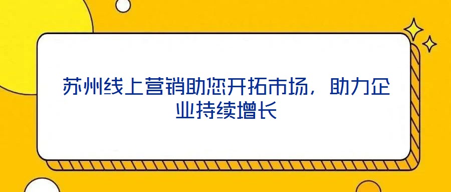 蘇州線上營銷助您開拓市場，助力企業(yè)持續(xù)增長