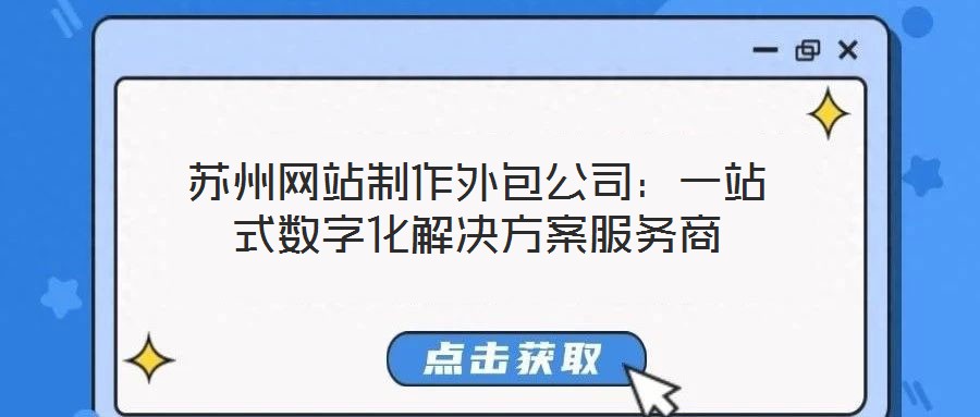 蘇州網(wǎng)站制作外包公司：一站式數(shù)字化解決方案服務商