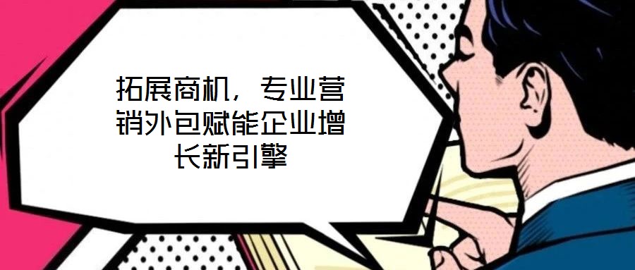 拓展商機，專業(yè)營銷外包賦能企業(yè)增長新引擎