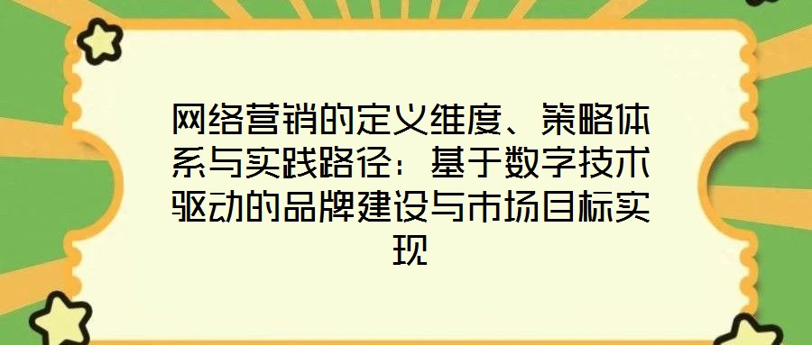 網(wǎng)絡(luò)營銷的定義維度、策略體系與實踐路徑：基于數(shù)字技術(shù)驅(qū)動的品牌建設(shè)與市場目標(biāo)實現(xiàn)