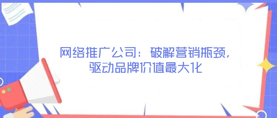  網(wǎng)絡(luò)推廣公司：破解營銷瓶頸，驅(qū)動品牌價值最大化