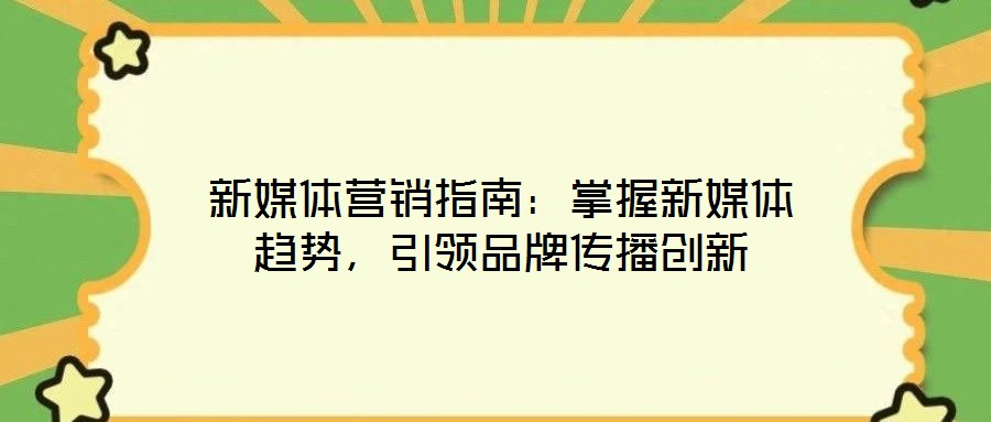 新媒體營銷指南：掌握新媒體趨勢，引領(lǐng)品牌傳播創(chuàng)新
