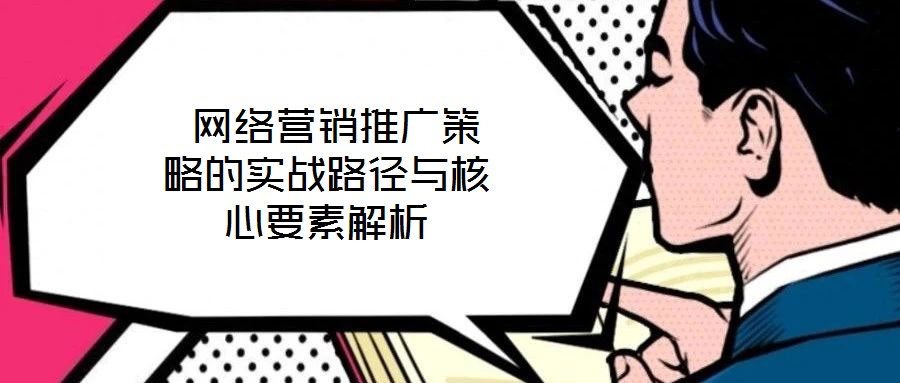  網絡營銷推廣策略的實戰(zhàn)路徑與核心要素解析