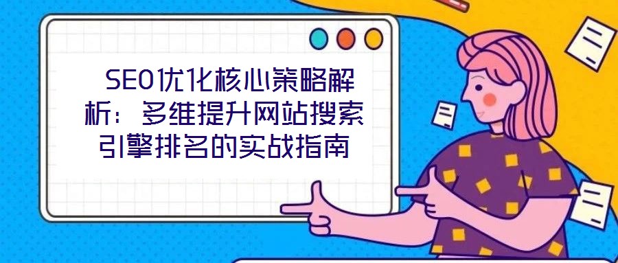  SEO優(yōu)化核心策略解析：多維提升網(wǎng)站搜索引擎排名的實(shí)戰(zhàn)指南