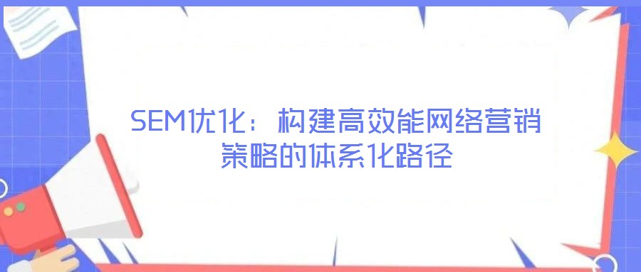 SEM優(yōu)化：構(gòu)建高效能網(wǎng)絡(luò)營(yíng)銷策略的體系化路徑