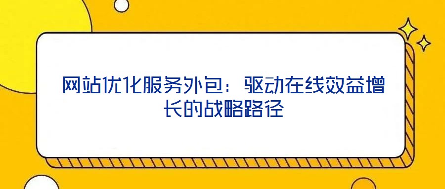網(wǎng)站優(yōu)化服務(wù)外包：驅(qū)動(dòng)在線效益增長的戰(zhàn)略路徑