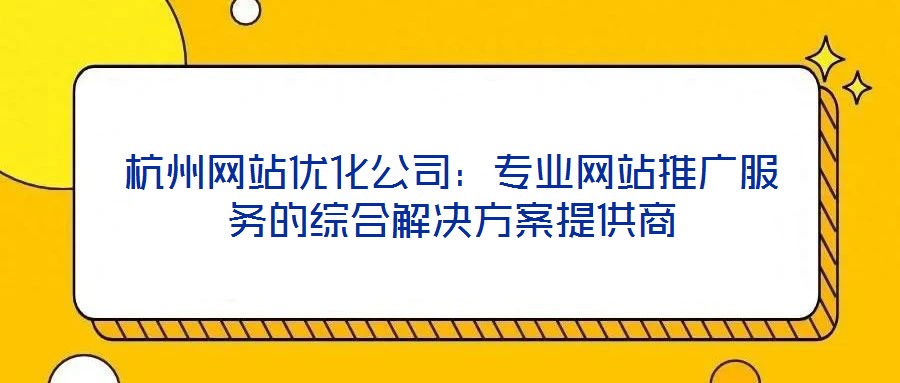杭州網(wǎng)站優(yōu)化公司:專業(yè)網(wǎng)站推廣服務的綜合解決方案提供商