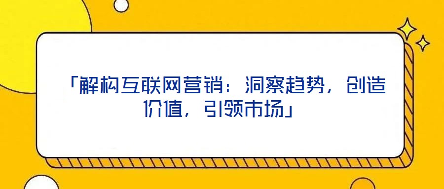 「解構(gòu)互聯(lián)網(wǎng)營銷：洞察趨勢，創(chuàng)造價(jià)值，引領(lǐng)市場」