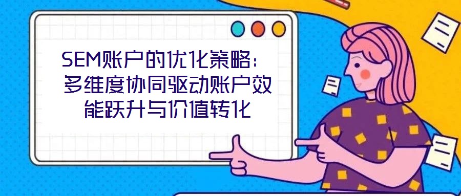 SEM賬戶的優(yōu)化策略：多維度協(xié)同驅(qū)動賬戶效能躍升與價值轉(zhuǎn)化