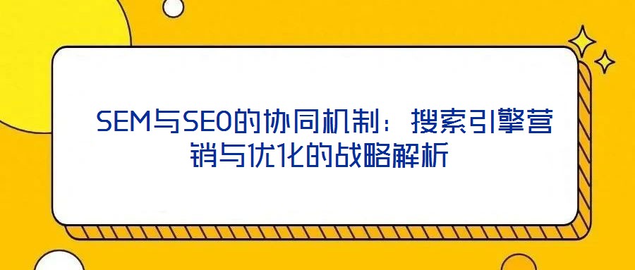  SEM與SEO的協(xié)同機(jī)制：搜索引擎營(yíng)銷與優(yōu)化的戰(zhàn)略解析