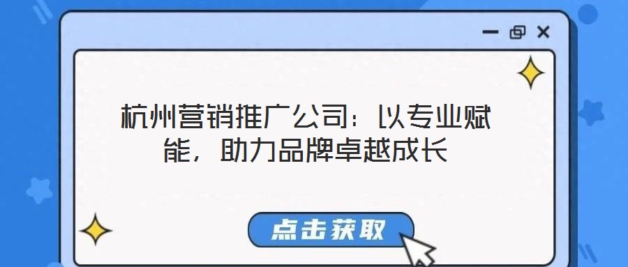 杭州營(yíng)銷推廣公司：以專業(yè)賦能，助力品牌卓越成長(zhǎng)