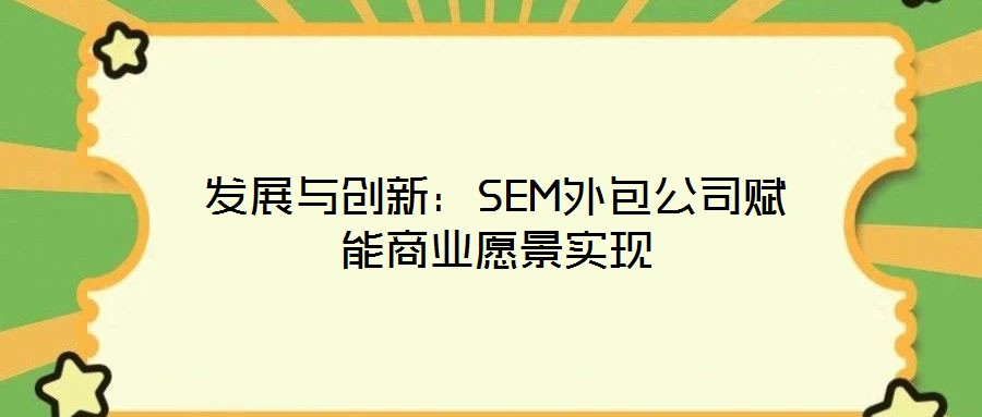 發(fā)展與創(chuàng)新：SEM外包公司賦能商業(yè)愿景實現(xiàn)