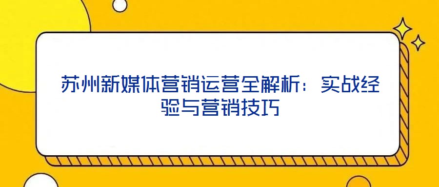 蘇州新媒體營(yíng)銷運(yùn)營(yíng)全解析：實(shí)戰(zhàn)經(jīng)驗(yàn)與營(yíng)銷技巧