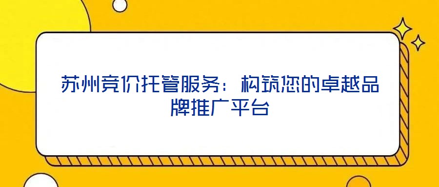 蘇州競價托管服務：構(gòu)筑您的卓越品牌推廣平臺