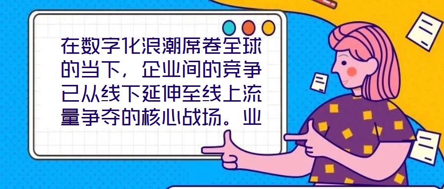 在數(shù)字化浪潮席卷全球的當下，企業(yè)間的競爭已從線下延伸至線上流量爭奪的核心戰(zhàn)場。業(yè)務曝光度與流量規(guī)模直接影響品牌的市場份額與用戶觸達效率，而搜索引擎作為用戶獲取信