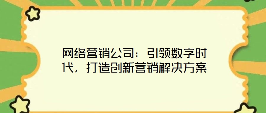 網(wǎng)絡(luò)營(yíng)銷(xiāo)公司：引領(lǐng)數(shù)字時(shí)代，打造創(chuàng)新?tīng)I(yíng)銷(xiāo)解決方案