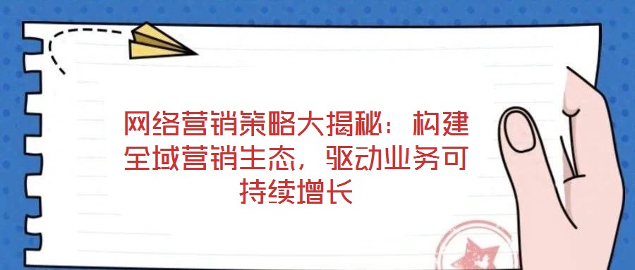 網(wǎng)絡(luò)營(yíng)銷策略大揭秘：構(gòu)建全域營(yíng)銷生態(tài)，驅(qū)動(dòng)業(yè)務(wù)可持續(xù)增長(zhǎng)