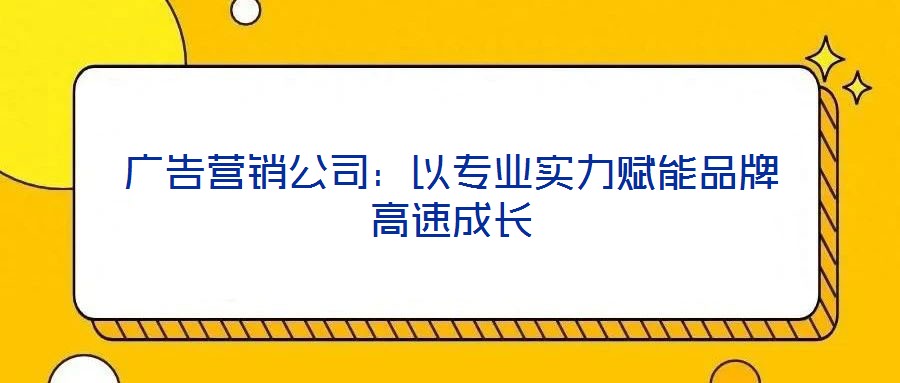 廣告營銷公司：以專業(yè)實力賦能品牌高速成長