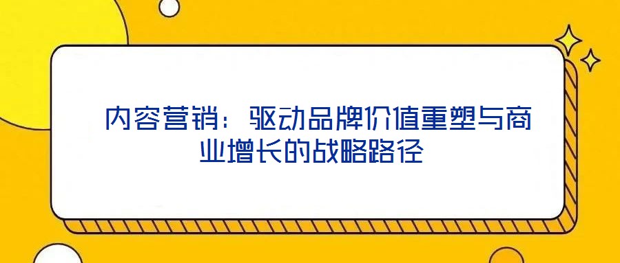  內(nèi)容營銷：驅(qū)動品牌價值重塑與商業(yè)增長的戰(zhàn)略路徑