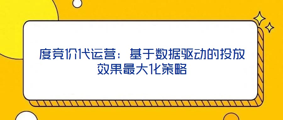 度競(jìng)價(jià)代運(yùn)營(yíng)：基于數(shù)據(jù)驅(qū)動(dòng)的投放效果最大化策略