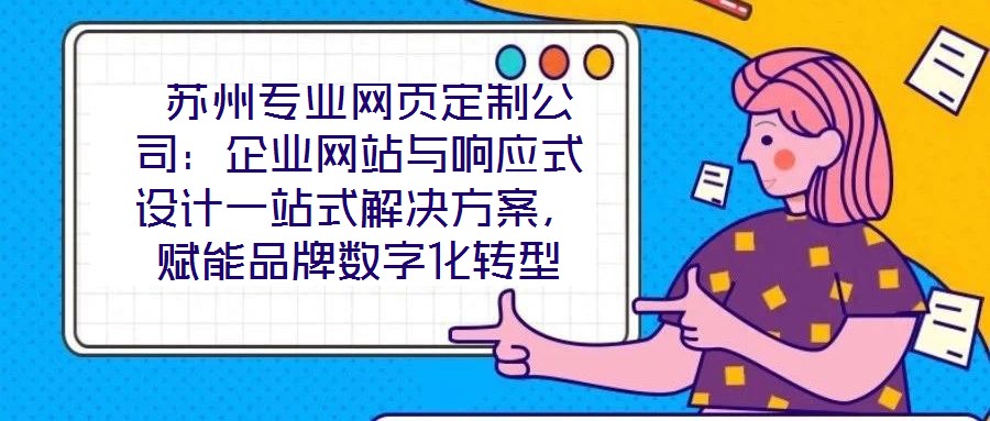 蘇州專業(yè)網(wǎng)頁定制公司：企業(yè)網(wǎng)站與響應(yīng)式設(shè)計一站式解決方案，賦能品牌數(shù)字化轉(zhuǎn)型