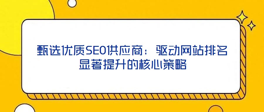 甄選優(yōu)質(zhì)SEO供應(yīng)商:驅(qū)動網(wǎng)站排名顯著提升的核心策略