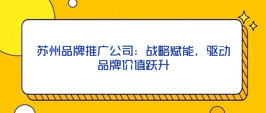 蘇州品牌推廣公司：戰(zhàn)略賦能，驅(qū)動品牌價值躍升