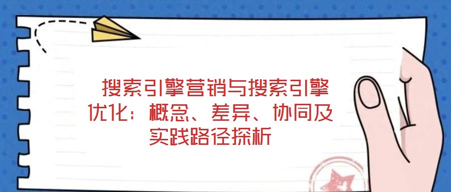  搜索引擎營銷與搜索引擎優(yōu)化：概念、差異、協(xié)同及實(shí)踐路徑探析